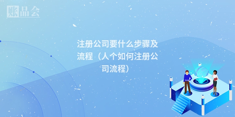 注册公司要什么步骤及流程（人个如何注册公司流程）