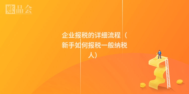 企业报税的详细流程（新手如何报税一般纳税人）