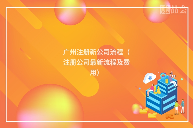 广州注册新公司流程（注册公司最新流程及费用）