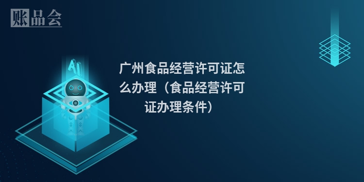 广州食品经营许可证怎么办理（食品经营许可证办理条件）