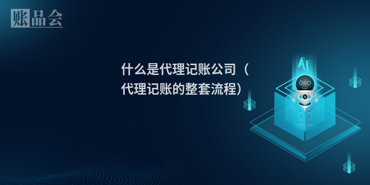 什么是代理记账公司（代理记账的整套流程）