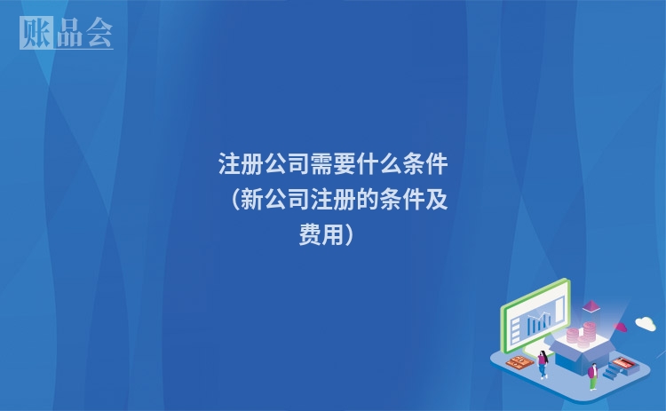 注册公司需要什么条件（新公司注册的条件及费用）