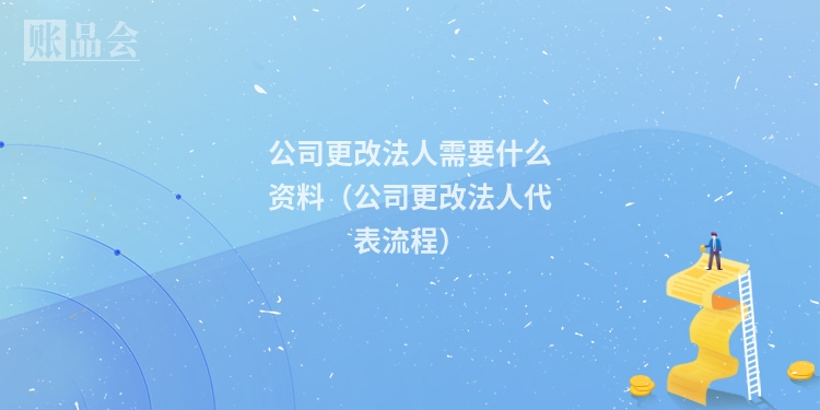 公司更改法人需要什么资料（公司更改法人代表流程）