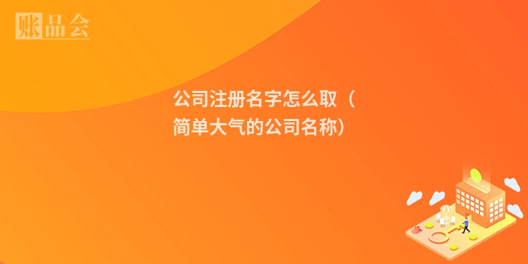公司注册名字怎么取（简单大气的公司名称）
