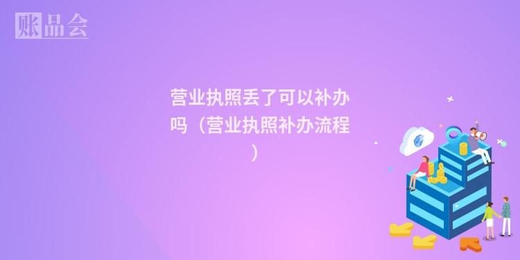 营业执照丢了可以补办吗（营业执照补办流程）