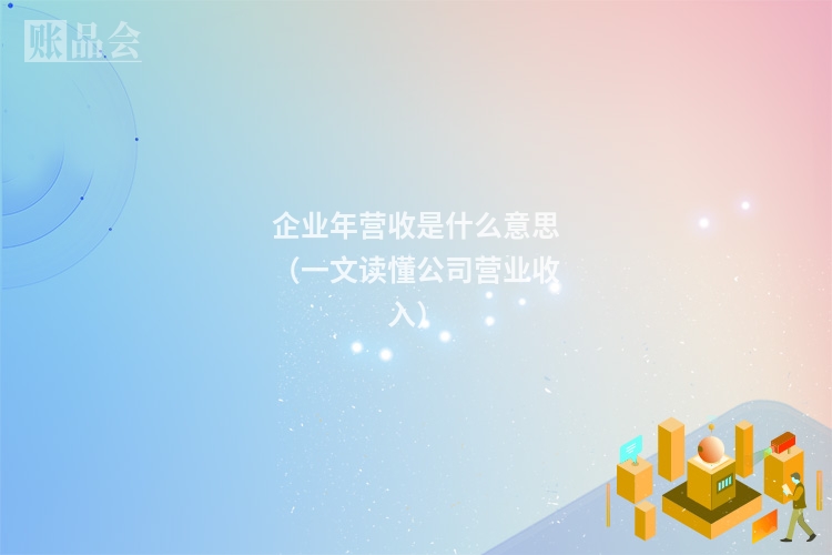 企业年营收是什么意思（一文读懂公司营业收入）