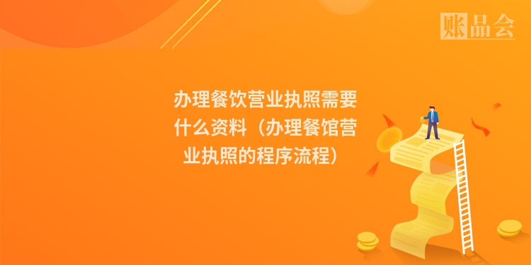 办理餐饮营业执照需要什么资料（办理餐馆营业执照的程序流程）