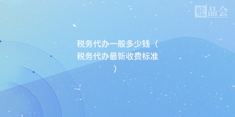 税务代办一般多少钱（税务代办最新收费标准）