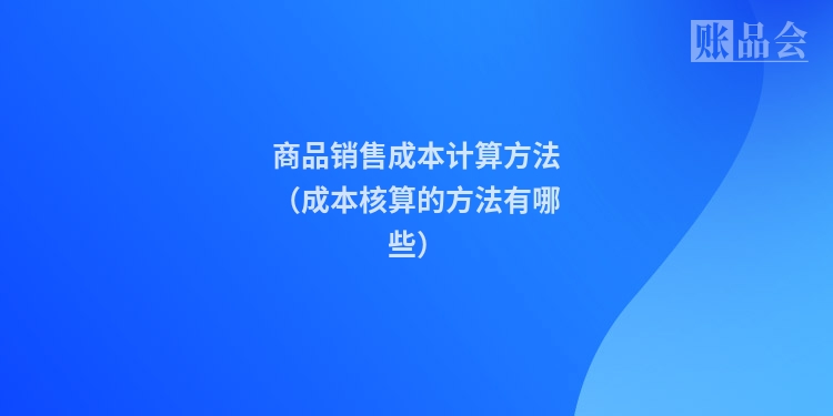 商品销售成本计算方法（成本核算的方法有哪些）