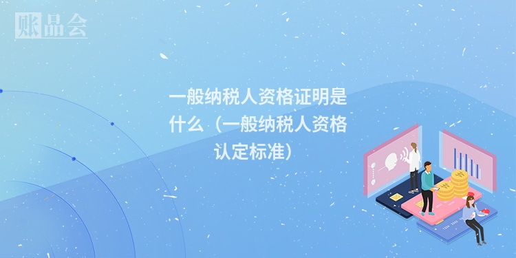 一般纳税人资格证明是什么（一般纳税人资格认定标准）