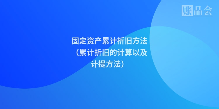 固定资产累计折旧方法（累计折旧的计算以及计提方法）