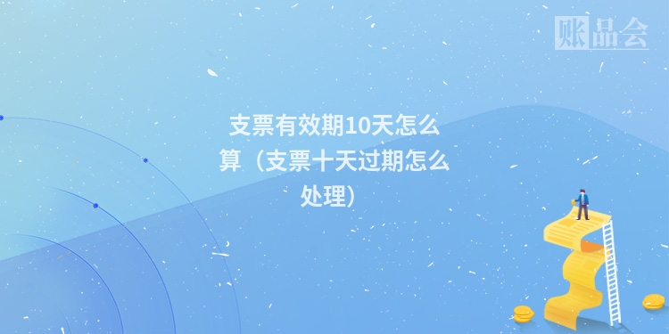 支票有效期10天怎么算（支票十天过期怎么处理）
