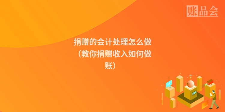 捐赠的会计处理怎么做（教你捐赠收入如何做账）