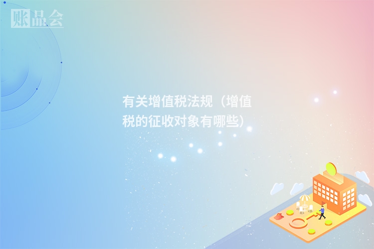 有关增值税法规（增值税的征收对象有哪些）