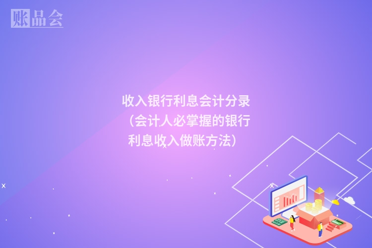 收入银行利息会计分录（会计人必掌握的银行利息收入做账方法）