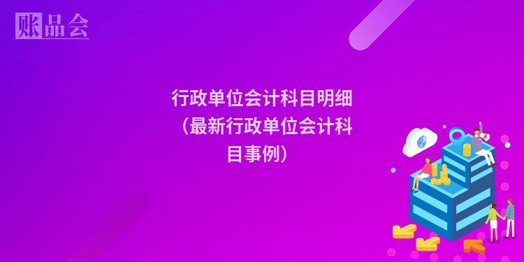 行政单位会计科目明细（最新行政单位会计科目事例）