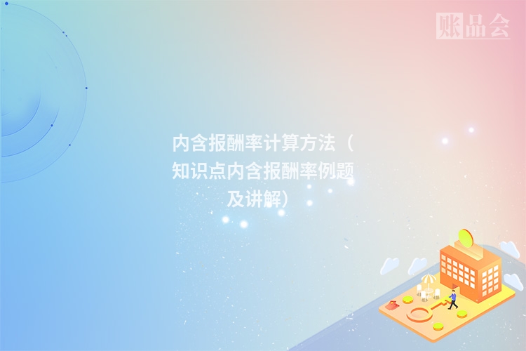 内含报酬率计算方法（知识点内含报酬率例题及讲解）