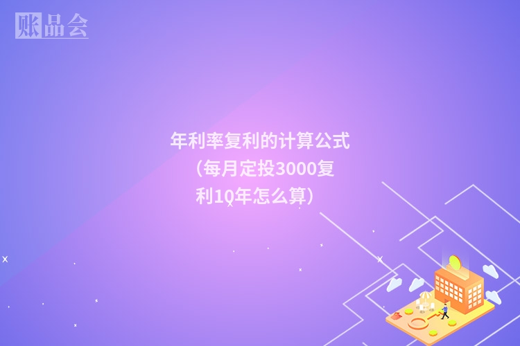 年利率复利的计算公式（每月定投3000复利10年怎么算）