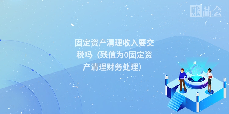 固定资产清理收入要交税吗（残值为0固定资产清理财务处理）