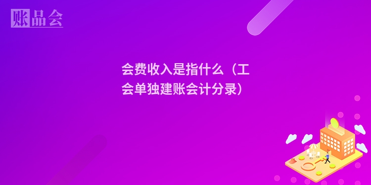 会费收入是指什么（工会单独建账会计分录）