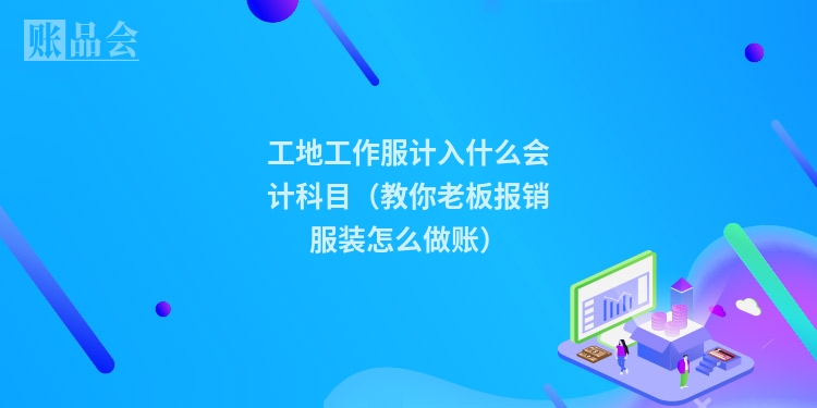 工地工作服计入什么会计科目（教你老板报销服装怎么做账）