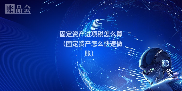 固定资产进项税怎么算（固定资产怎么快速做账）