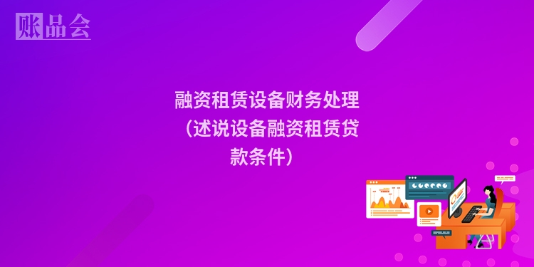 融资租赁设备财务处理（述说设备融资租赁贷款条件）