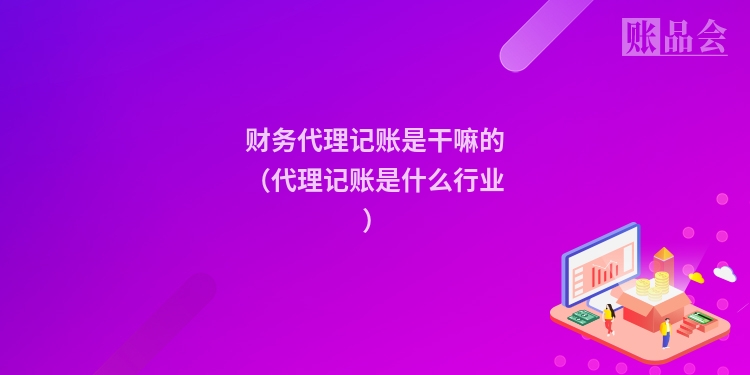 财务代理记账是干嘛的（代理记账是什么行业）