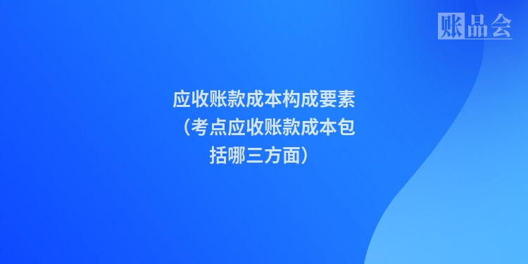 应收账款成本构成要素（考点应收账款成本包括哪三方面）