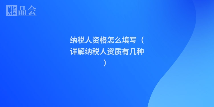 纳税人资格怎么填写（详解纳税人资质有几种）