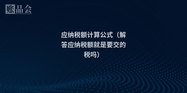 应纳税额计算公式（解答应纳税额就是要交的税吗）