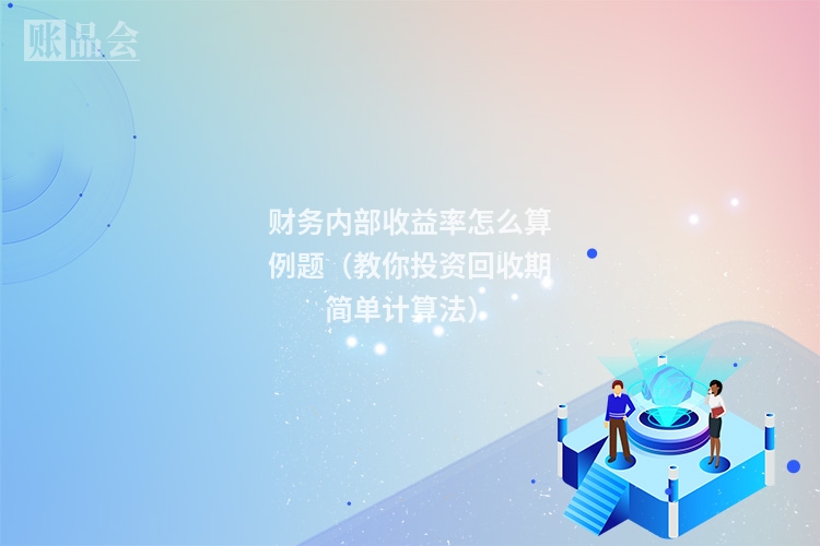 财务内部收益率怎么算例题（教你投资回收期简单计算法）