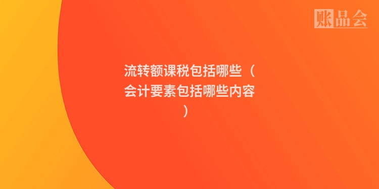 流转额课税包括哪些（会计要素包括哪些内容）