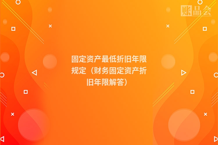 固定资产最低折旧年限规定（财务固定资产折旧年限解答）