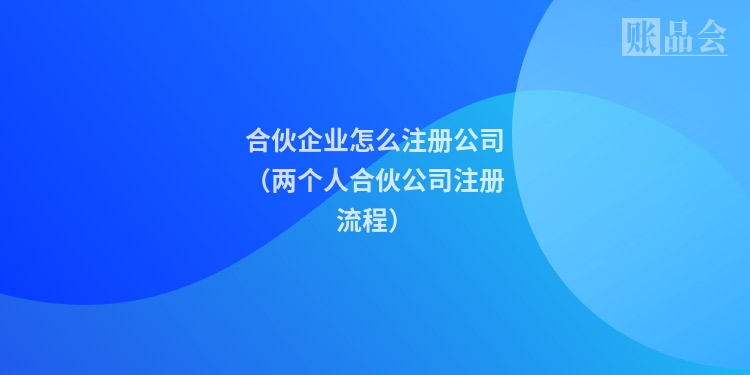 合伙企业怎么注册公司（两个人合伙公司注册流程）