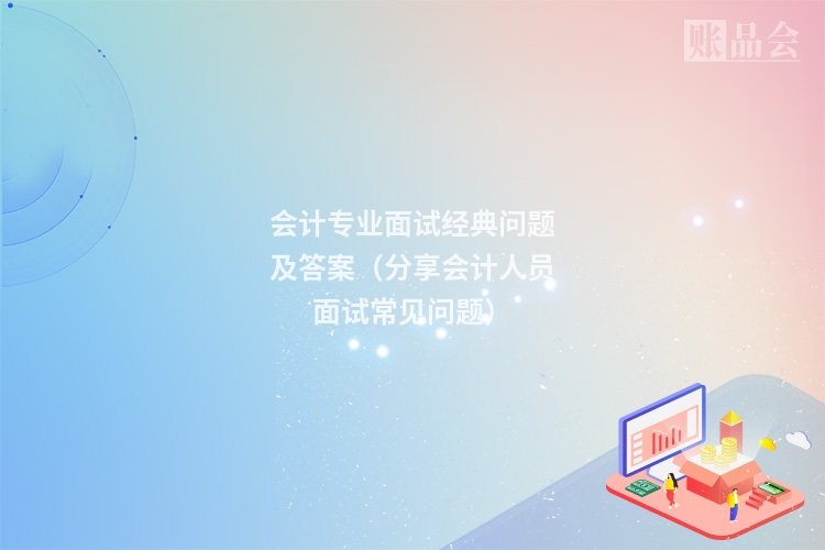 会计专业面试经典问题及答案（分享会计人员面试常见问题）