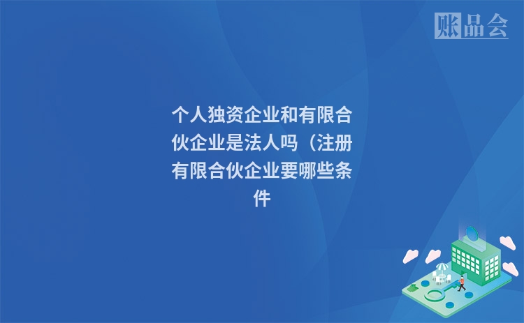 个人独资企业和有限合伙企业是法人吗（注册有限合伙企业要哪些条件
