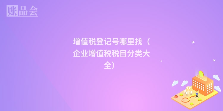 增值税登记号哪里找（企业增值税税目分类大全）