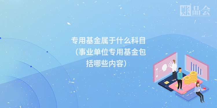 专用基金属于什么科目（事业单位专用基金包括哪些内容）