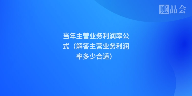 当年主营业务利润率公式（解答主营业务利润率多少合适）