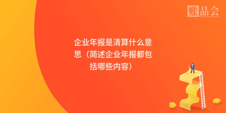 企业年报是清算什么意思（简述企业年报都包括哪些内容）