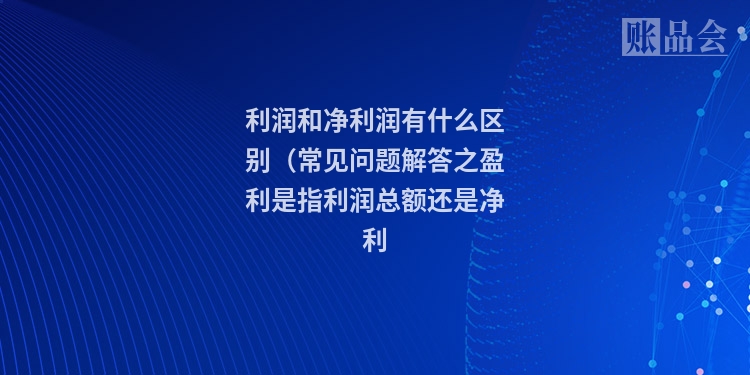 利润和净利润有什么区别（常见问题解答之盈利是指利润总额还是净利