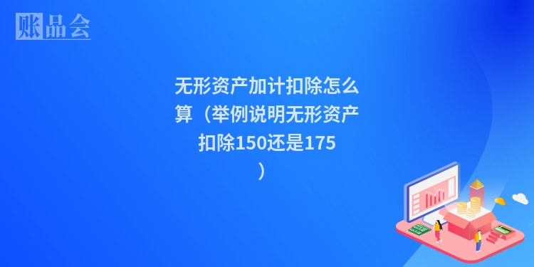 无形资产加计扣除怎么算（举例说明无形资产扣除150还是175）