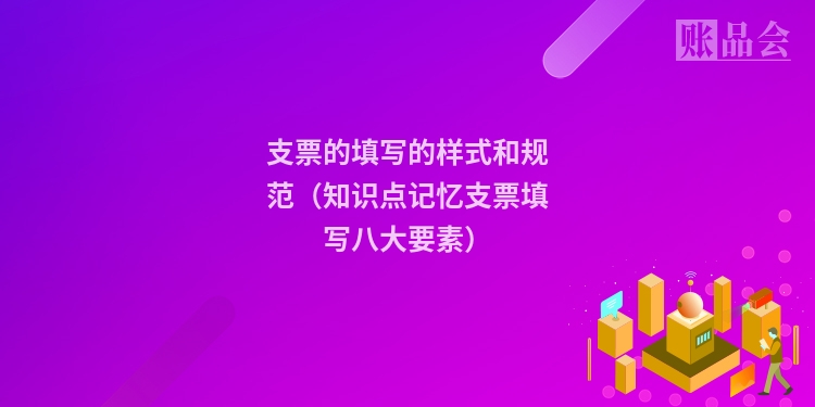 支票的填写的样式和规范（知识点记忆支票填写八大要素）