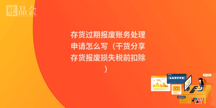 存货过期报废账务处理申请怎么写（干货分享存货报废损失税前扣除）