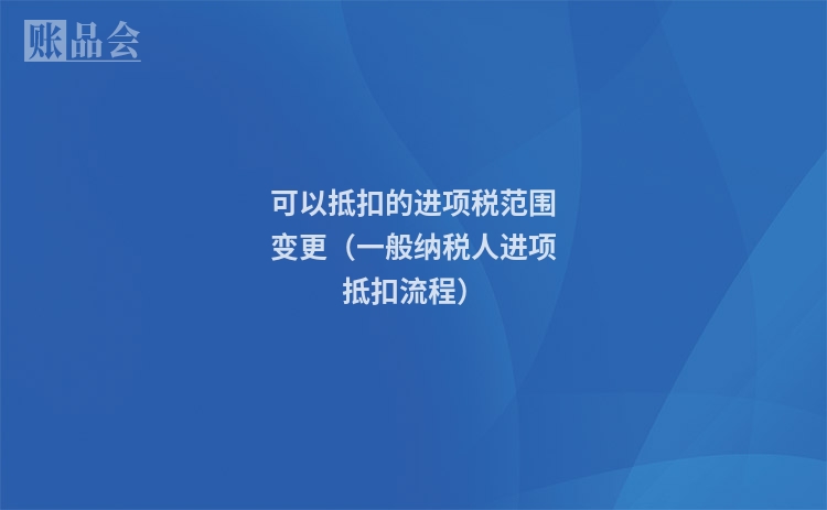 可以抵扣的进项税范围变更（一般纳税人进项抵扣流程）