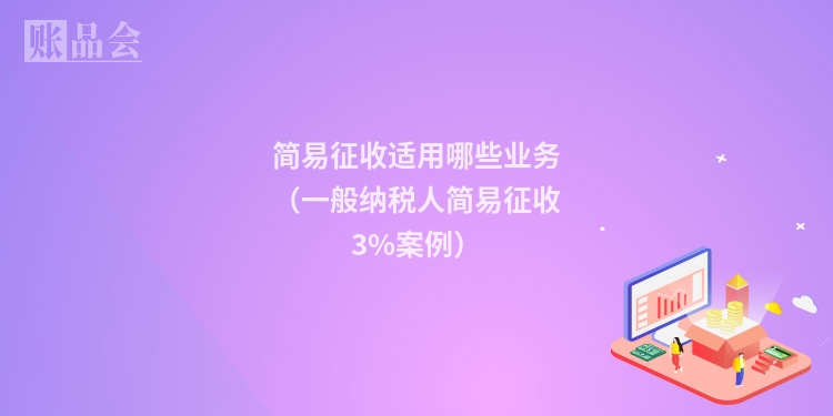 简易征收适用哪些业务（一般纳税人简易征收3%案例）