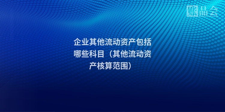 企业其他流动资产包括哪些科目（其他流动资产核算范围）