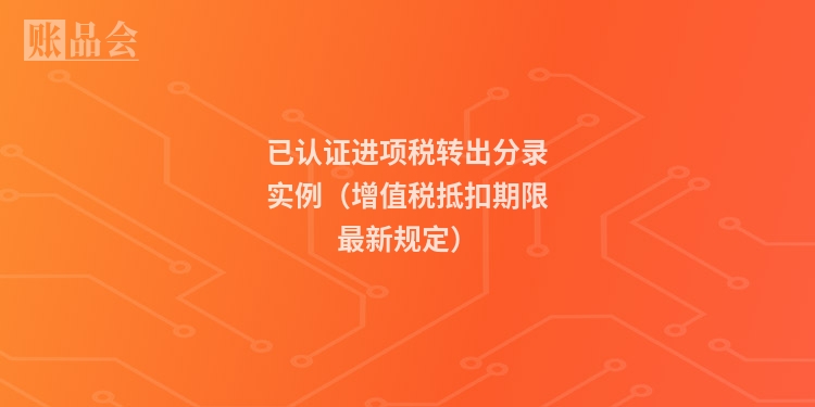 已认证进项税转出分录实例（增值税抵扣期限最新规定）