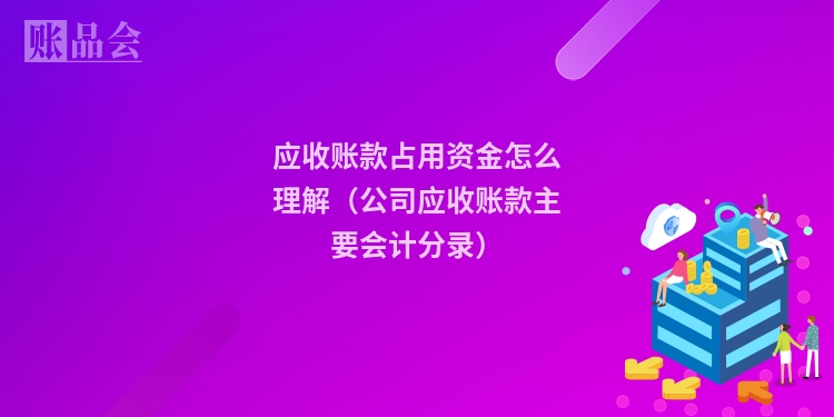应收账款占用资金怎么理解（公司应收账款主要会计分录）